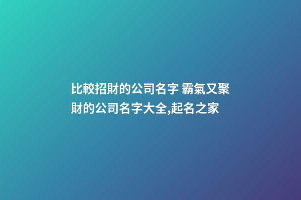 比較招財的公司名字 霸氣又聚財的公司名字大全,起名之家